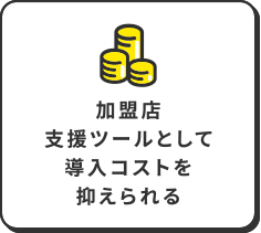加盟店支援ツールとして導入コストを抑えられる